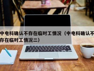 中电科确认不存在临时工情况（中电科确认不存在临时工情况二）