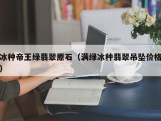 冰种帝王绿翡翠原石（满绿冰种翡翠吊坠价格）