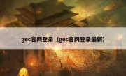 gec官网登录（gec官网登录最新）