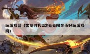 玩游戏网（文明时代2虚无无限金币好玩游戏网）