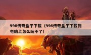 996传奇盒子下载（996传奇盒子下载到电脑上怎么玩不了）