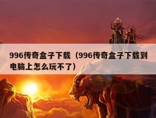 996传奇盒子下载（996传奇盒子下载到电脑上怎么玩不了）