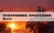 奥特曼传奇英雄破解版（奥特曼传奇英雄破解版2024）