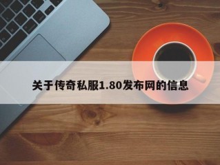 关于传奇私服1.80发布网的信息