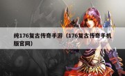 纯176复古传奇手游（176复古传奇手机版官网）