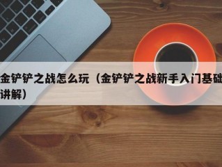 金铲铲之战怎么玩（金铲铲之战新手入门基础讲解）