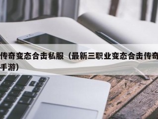 传奇变态合击私服（最新三职业变态合击传奇手游）