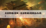 古剑奇谭2官网（古剑奇谭2官网含dlc吗）