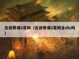 古剑奇谭2官网（古剑奇谭2官网含dlc吗）