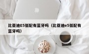 比亚迪E5低配有蓝牙吗（比亚迪e5低配有蓝牙吗）