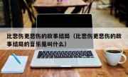 比悲伤更悲伤的故事结局（比悲伤更悲伤的故事结局的音乐是叫什么）