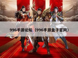 996手游论坛（996手游盒子官网）