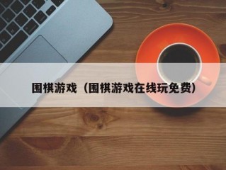 围棋游戏（围棋游戏在线玩免费）