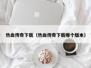 热血传奇下载（热血传奇下载哪个版本）